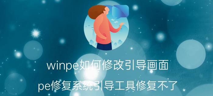 winpe如何修改引导画面 pe修复系统引导工具修复不了？